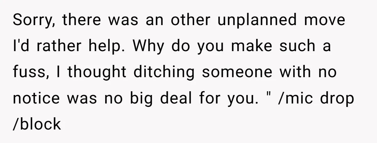 Sorry, there was an other unplanned move I'd rather help. Why do you make such a fuss, I thought ditching someone with no notice was no big deal for you....