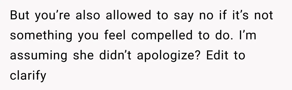 But you’re also allowed to say no if it’s not something you feel compelled to do. I’m assuming she didn’t apologize? Edit to clarify