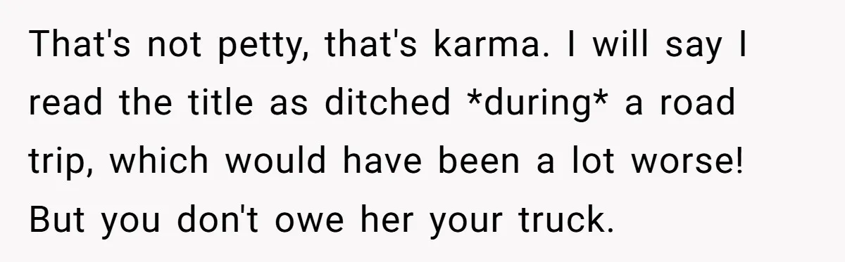 That's not petty, that's karma. I will say I read the title as ditched *during* a road trip, which would have been a lot worse! But you don't owe her...