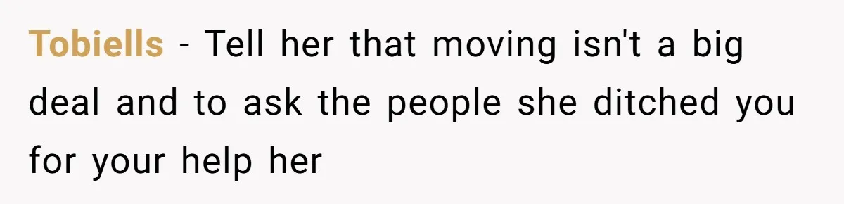 Tobiells − Tell her that moving isn't a big deal and to ask the people she ditched you for your help her