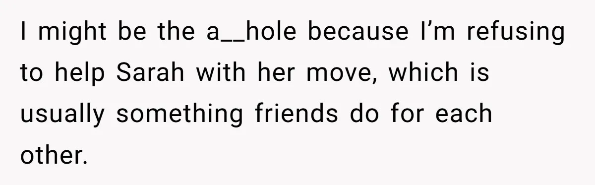 I might be the a__hole because I’m refusing to help Sarah with her move, which is usually something friends do for each other.