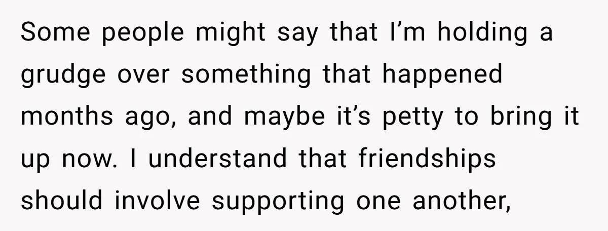 Some people might say that I’m holding a grudge over something that happened months ago, and maybe it’s petty to bring it up now. I understand that friendships should involve...