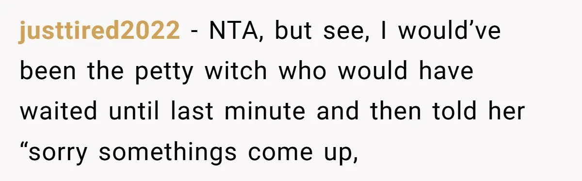 justtired2022 − NTA, but see, I would’ve been the petty witch who would have waited until last minute and then told her “sorry somethings come up,