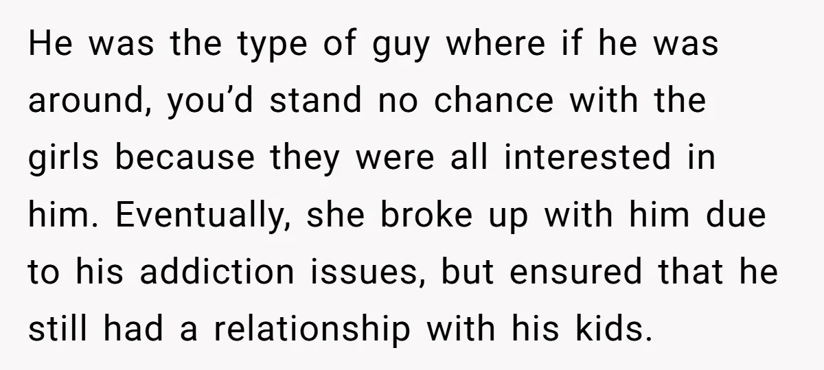 He was the type of guy where if he was around, you’d stand no chance with the girls because they were all interested in him. Eventually, she broke up with...