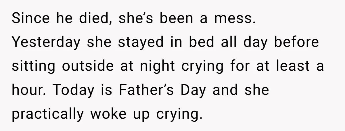 Since he died, she’s been a mess. Yesterday she stayed in bed all day before sitting outside at night crying for at least a hour. Today is Father’s Day and...