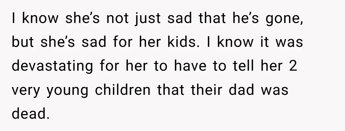 I know she’s not just sad that he’s gone, but she’s sad for her kids. I know it was devastating for her to have to tell her 2 very young...