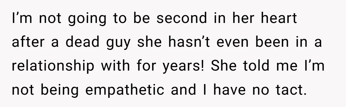 I’m not going to be second in her heart after a dead guy she hasn’t even been in a relationship with for years! She told me I’m not being empathetic...
