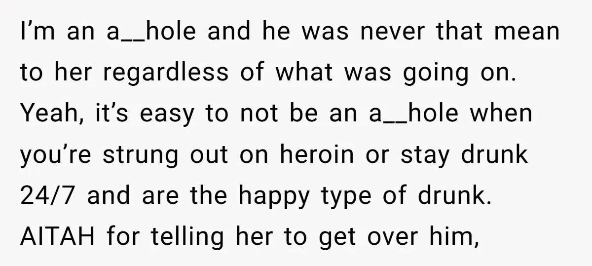I’m an a__hole and he was never that mean to her regardless of what was going on. Yeah, it’s easy to not be an a__hole when you’re strung out on...