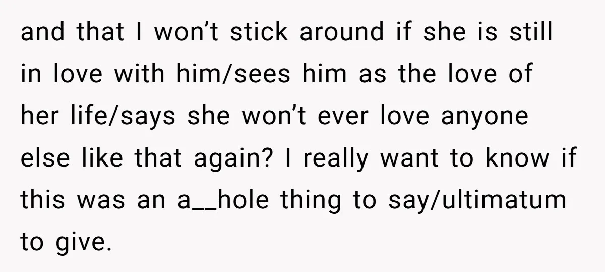 and that I won’t stick around if she is still in love with him/sees him as the love of her life/says she won’t ever love anyone else like that again?...