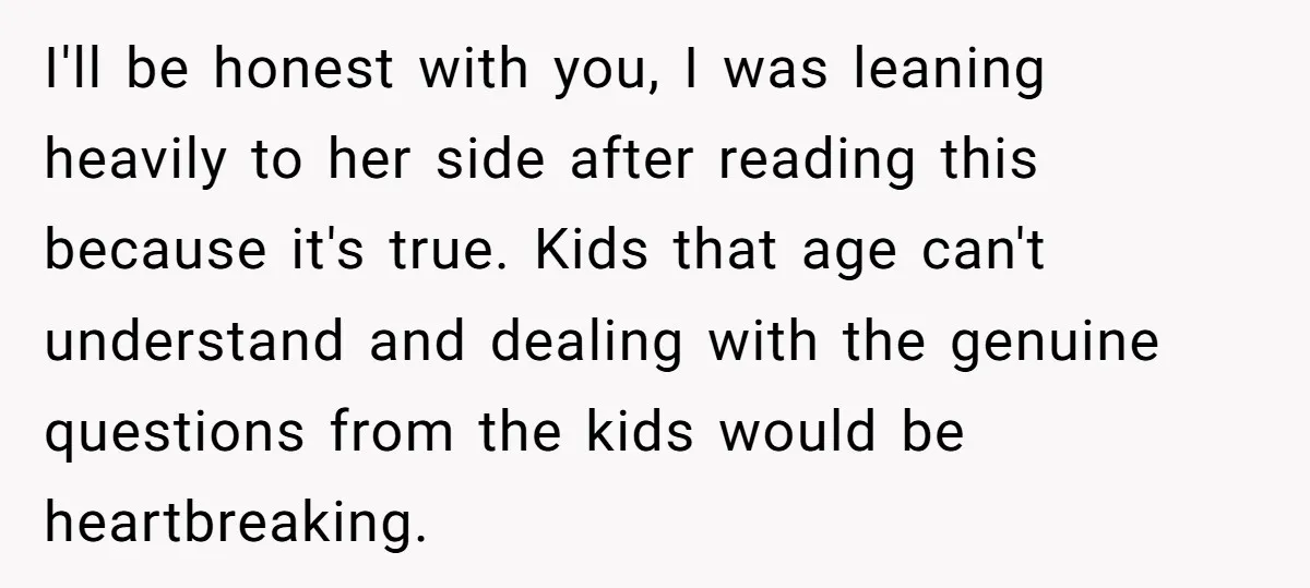 I'll be honest with you, I was leaning heavily to her side after reading this because it's true. Kids that age can't understand and dealing with the genuine questions from...