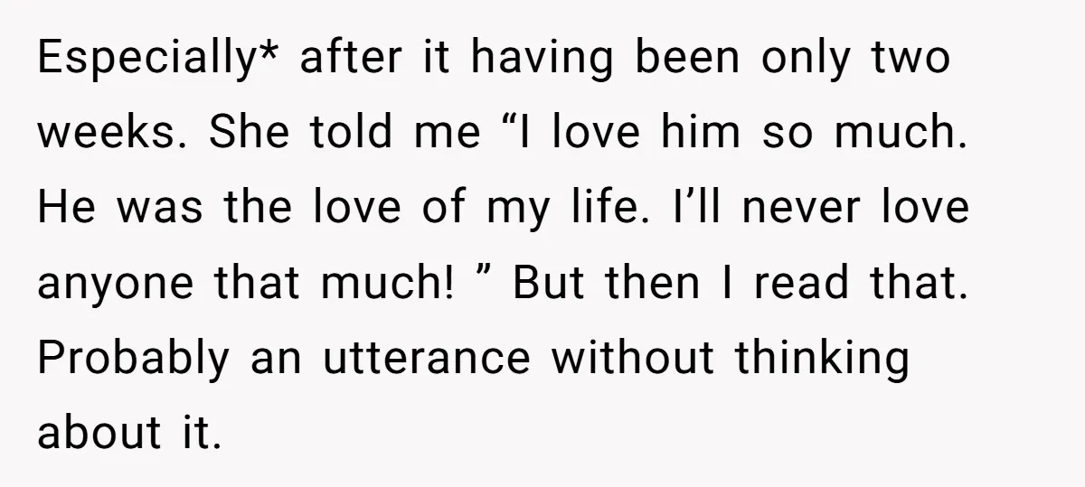 Especially* after it having been only two weeks. She told me “I love him so much. He was the love of my life. I’ll never love anyone that much! ”...