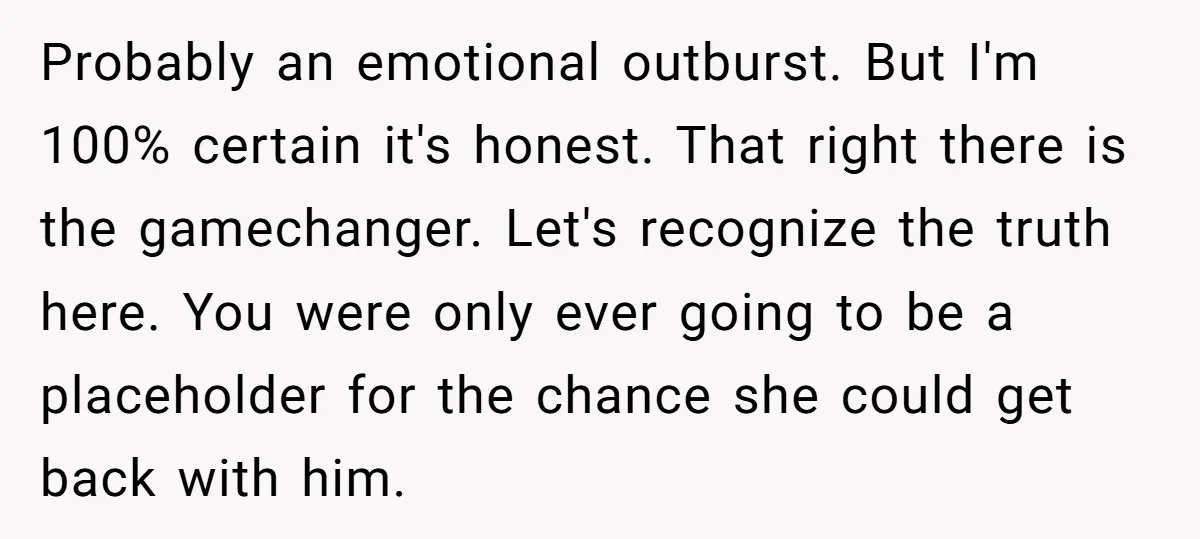 Probably an emotional outburst. But I'm 100% certain it's honest. That right there is the gamechanger. Let's recognize the truth here. You were only ever going to be a placeholder...