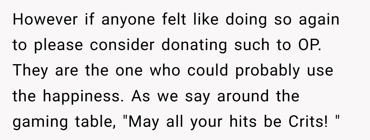 However if anyone felt like doing so again to please consider donating such to OP. They are the one who could probably use the happiness. As we say around the...