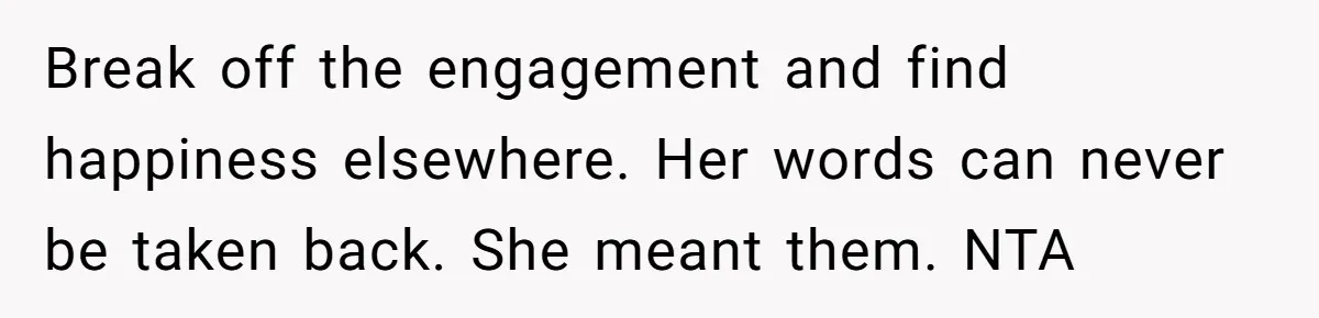 Break off the engagement and find happiness elsewhere. Her words can never be taken back. She meant them. NTA