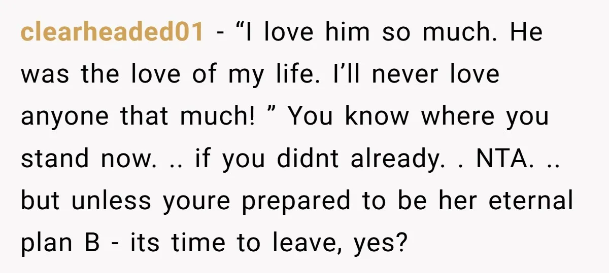 clearheaded01 − “I love him so much. He was the love of my life. I’ll never love anyone that much! ” You know where you stand now. .. if you...