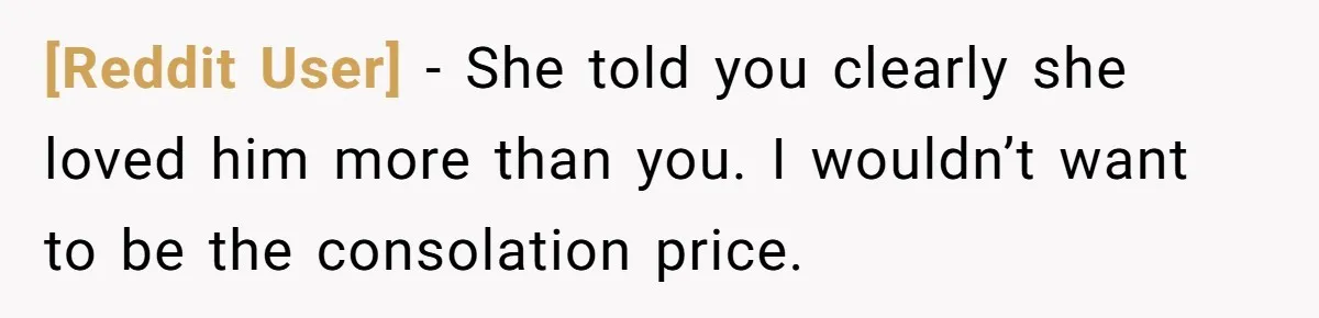 [Reddit User] − She told you clearly she loved him more than you. I wouldn’t want to be the consolation price.