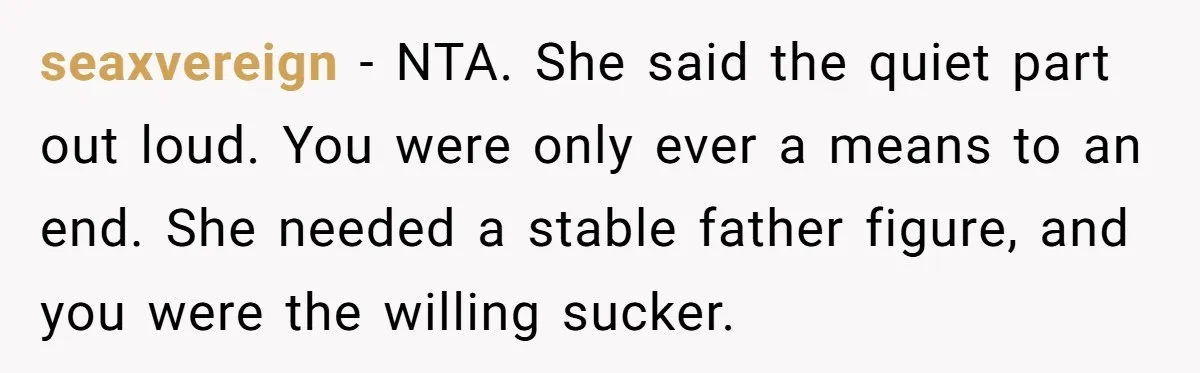 seaxvereign − NTA. She said the quiet part out loud. You were only ever a means to an end. She needed a stable father figure, and you were the willing...