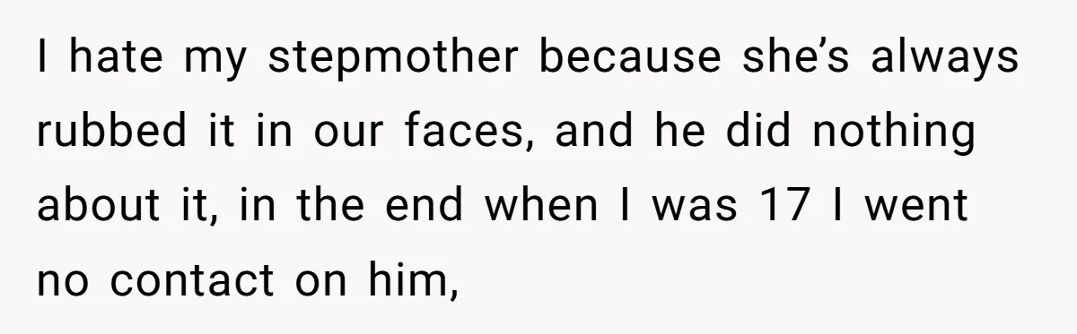 I hate my stepmother because she’s always rubbed it in our faces, and he did nothing about it, in the end when I was 17 I went no contact on...
