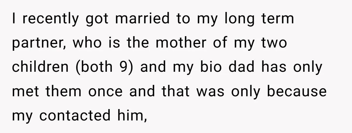 I recently got married to my long term partner, who is the mother of my two children (both 9) and my bio dad has only met them once and that...