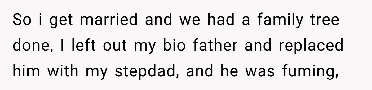 So i get married and we had a family tree done, I left out my bio father and replaced him with my stepdad, and he was fuming,
