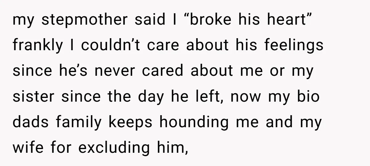 my stepmother said I “broke his heart” frankly I couldn’t care about his feelings since he’s never cared about me or my sister since the day he left, now my...
