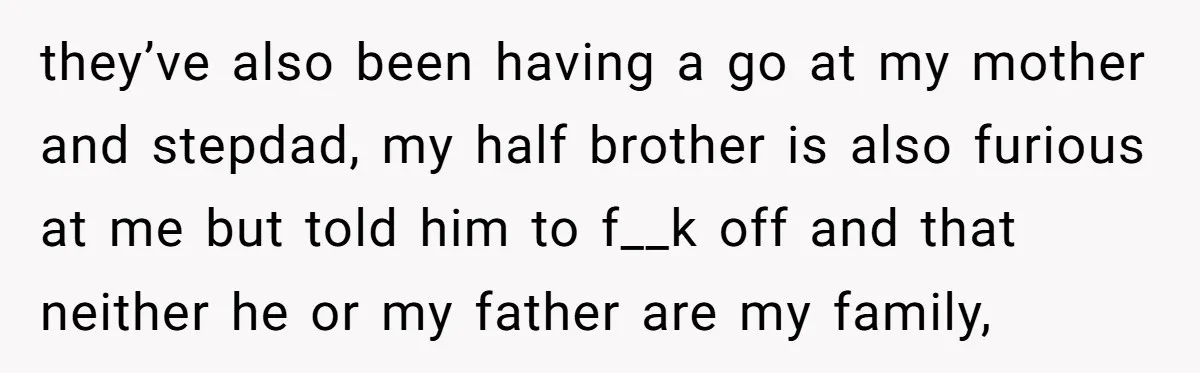 they’ve also been having a go at my mother and stepdad, my half brother is also furious at me but told him to f__k off and that neither he or...