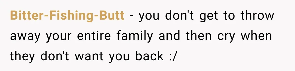 Bitter-Fishing-Butt − you don't get to throw away your entire family and then cry when they don't want you back :/