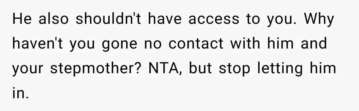 He also shouldn't have access to you. Why haven't you gone no contact with him and your stepmother? NTA, but stop letting him in.