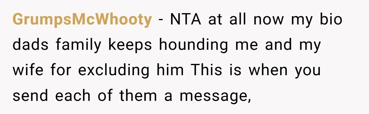 GrumpsMcWhooty − NTA at all now my bio dads family keeps hounding me and my wife for excluding him This is when you send each of them a message,