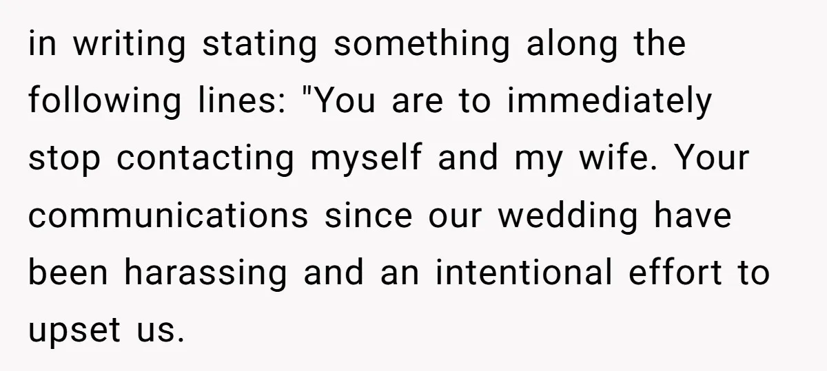 in writing stating something along the following lines: "You are to immediately stop contacting myself and my wife. Your communications since our wedding have been harassing and an intentional effort...