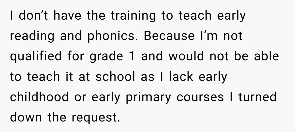 I don’t have the training to teach early reading and phonics. Because I’m not qualified for grade 1 and would not be able to teach it at school as I...