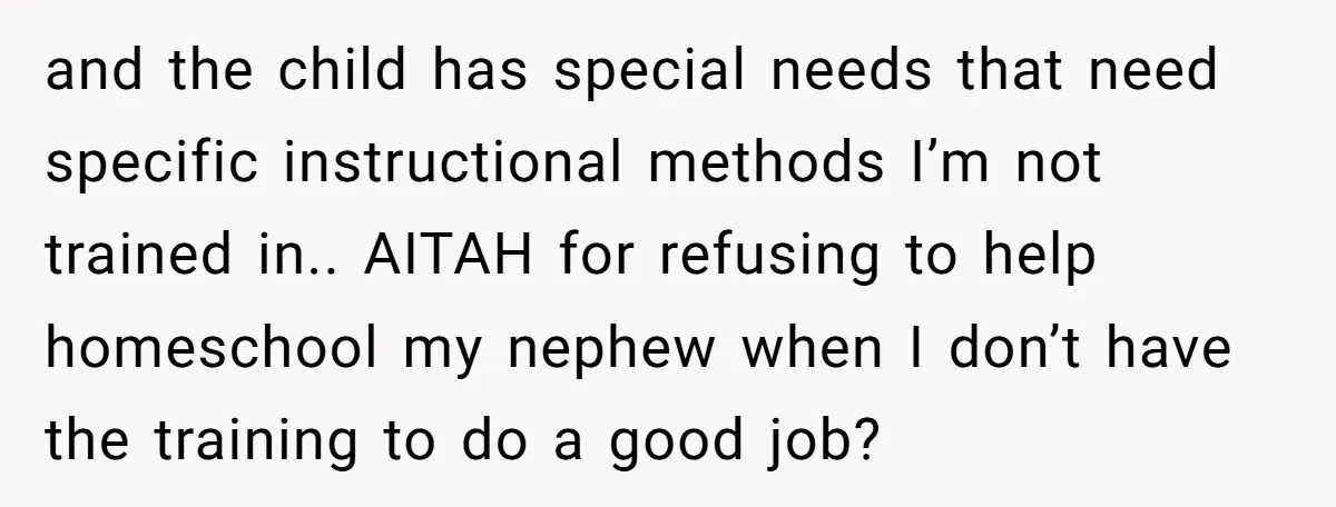 and the child has special needs that need specific instructional methods I’m not trained in.. AITAH for refusing to help homeschool my nephew when I don’t have the training to...
