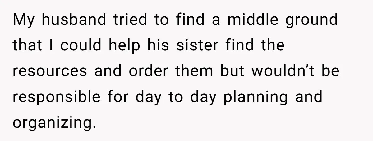 My husband tried to find a middle ground that I could help his sister find the resources and order them but wouldn’t be responsible for day to day planning and...