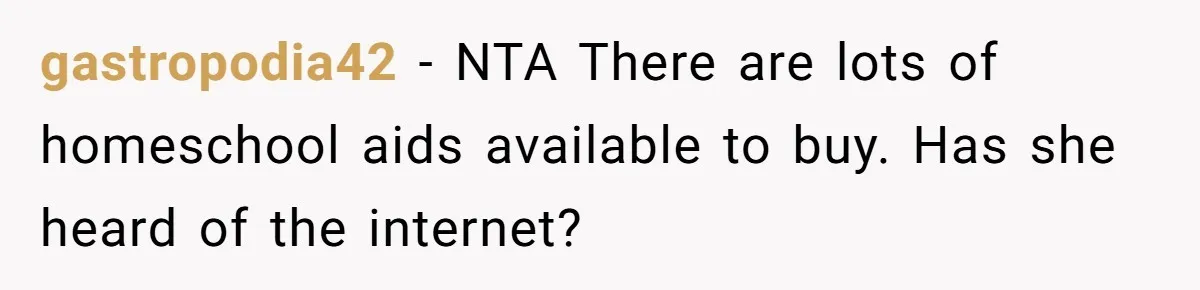 gastropodia42 − NTA There are lots of homeschool aids available to buy. Has she heard of the internet?