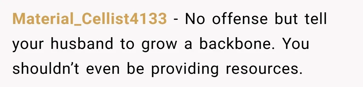Material_Cellist4133 − No offense but tell your husband to grow a backbone. You shouldn’t even be providing resources.