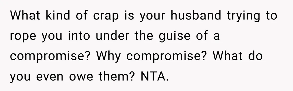 What kind of crap is your husband trying to rope you into under the guise of a compromise? Why compromise? What do you even owe them? NTA.