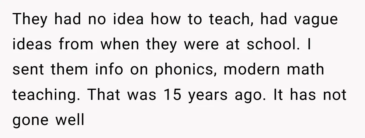 They had no idea how to teach, had vague ideas from when they were at school. I sent them info on phonics, modern math teaching. That was 15 years ago....