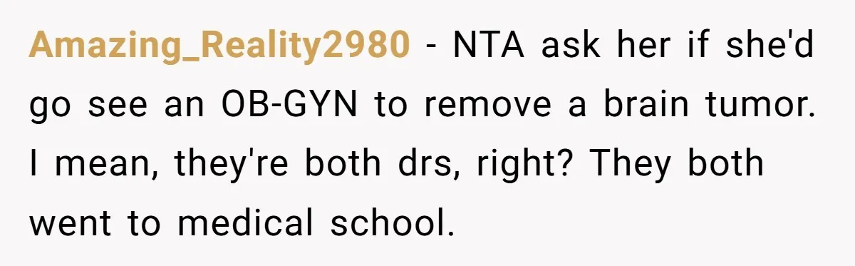 Amazing_Reality2980 − NTA ask her if she'd go see an OB-GYN to remove a brain tumor. I mean, they're both drs, right? They both went to medical school.