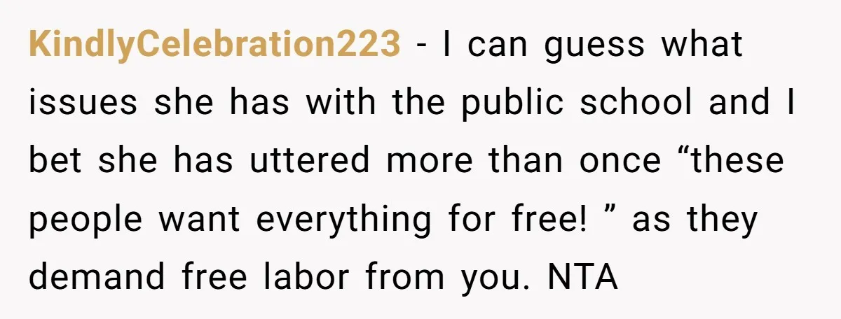 KindlyCelebration223 − I can guess what issues she has with the public school and I bet she has uttered more than once “these people want everything for free! ” as...