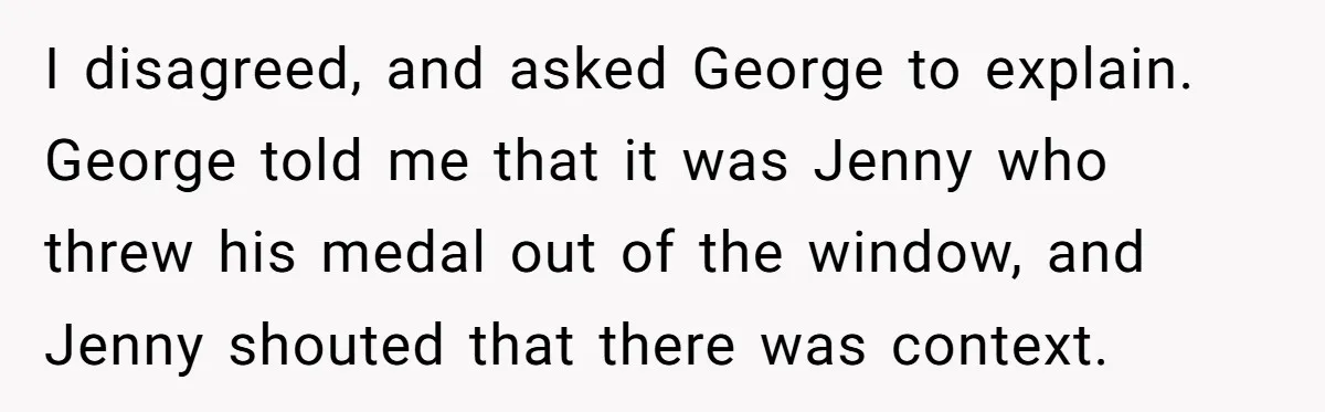 I disagreed, and asked George to explain. George told me that it was Jenny who threw his medal out of the window, and Jenny shouted that there was context.