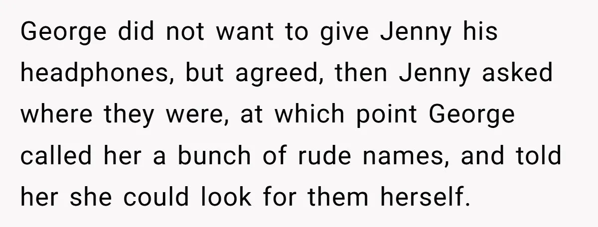 George did not want to give Jenny his headphones, but agreed, then Jenny asked where they were, at which point George called her a bunch of rude names, and told...