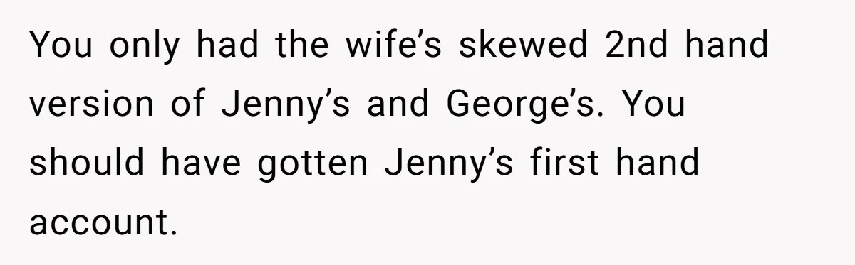 You only had the wife’s skewed 2nd hand version of Jenny’s and George’s. You should have gotten Jenny’s first hand account.