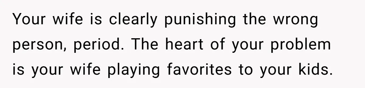 Your wife is clearly punishing the wrong person, period. The heart of your problem is your wife playing favorites to your kids.