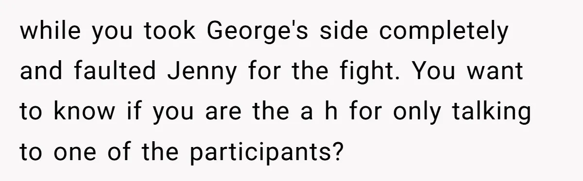 while you took George's side completely and faulted Jenny for the fight. You want to know if you are the a h for only talking to one of the participants?