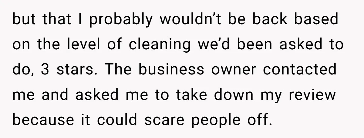 but that I probably wouldn’t be back based on the level of cleaning we’d been asked to do, 3 stars. The business owner contacted me and asked me to take...