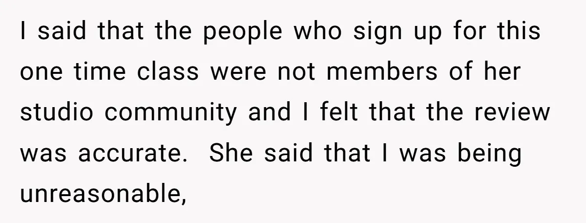 I said that the people who sign up for this one time class were not members of her studio community and I felt that the review was accurate. She said...