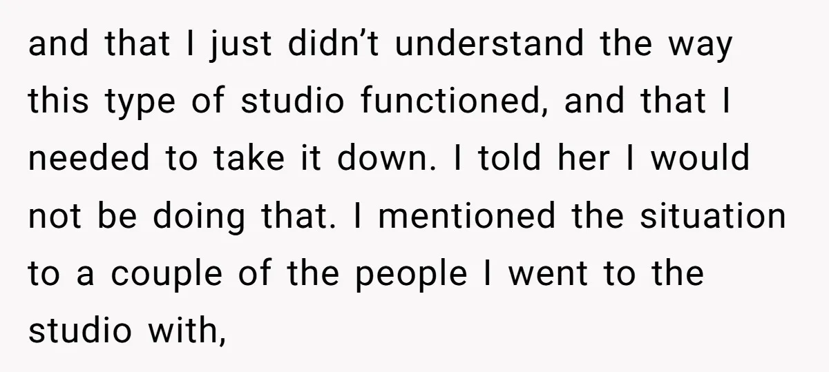 and that I just didn’t understand the way this type of studio functioned, and that I needed to take it down. I told her I would not be doing that....