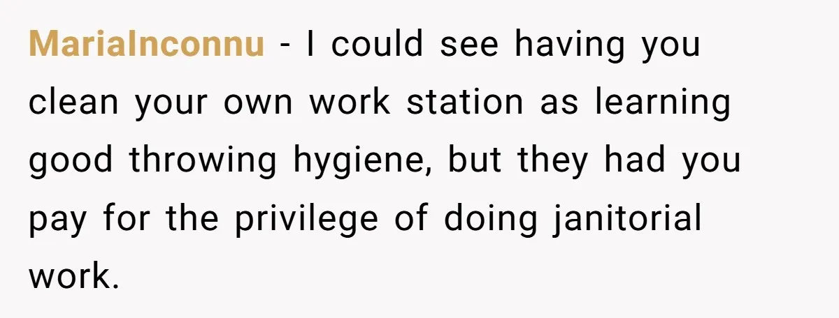 MariaInconnu − I could see having you clean your own work station as learning good throwing hygiene, but they had you pay for the privilege of doing janitorial work.