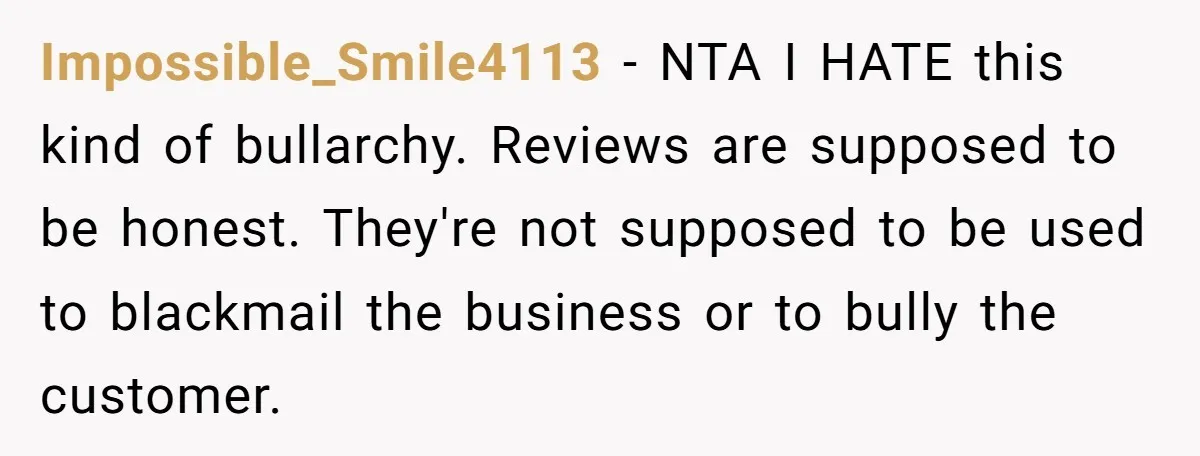 Impossible_Smile4113 − NTA I HATE this kind of bullarchy. Reviews are supposed to be honest. They're not supposed to be used to blackmail the business or to bully the customer.