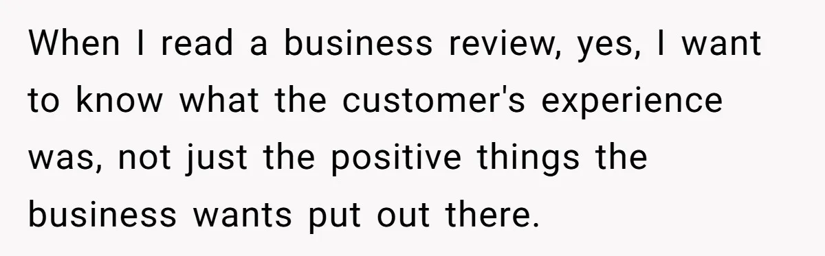 When I read a business review, yes, I want to know what the customer's experience was, not just the positive things the business wants put out there.